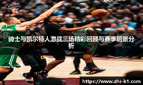 骑士与凯尔特人激战三场精彩回顾与赛季前景分析
