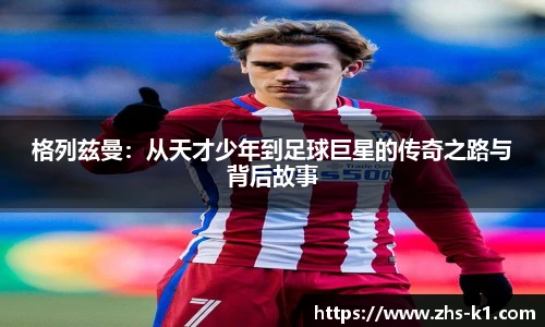 格列兹曼：从天才少年到足球巨星的传奇之路与背后故事