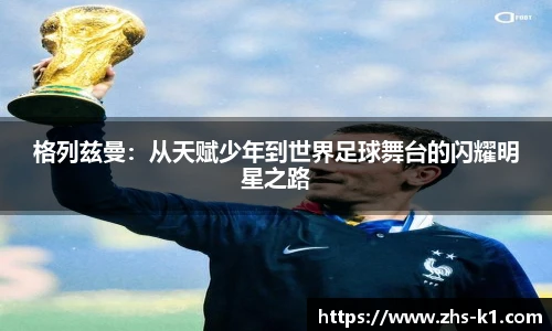 格列兹曼：从天赋少年到世界足球舞台的闪耀明星之路
