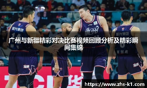 广州与新疆精彩对决比赛视频回顾分析及精彩瞬间集锦